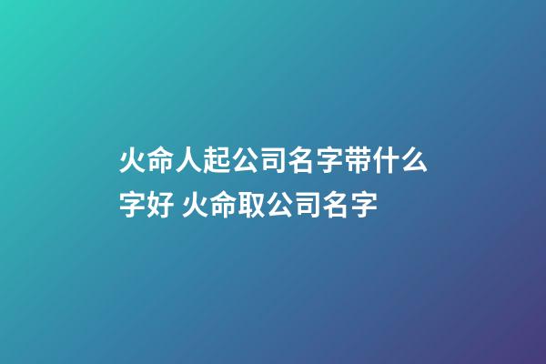 火命人起公司名字带什么字好 火命取公司名字-第1张-公司起名-玄机派